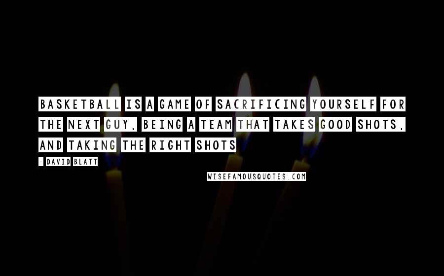 David Blatt Quotes: Basketball is a game of sacrificing yourself for the next guy, being a team that takes good shots, and taking the right shots