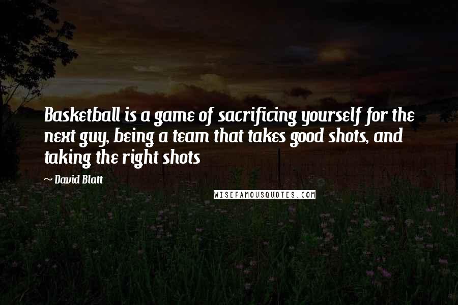 David Blatt Quotes: Basketball is a game of sacrificing yourself for the next guy, being a team that takes good shots, and taking the right shots