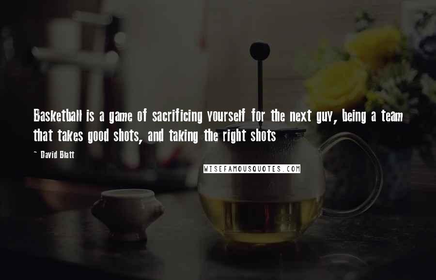 David Blatt Quotes: Basketball is a game of sacrificing yourself for the next guy, being a team that takes good shots, and taking the right shots