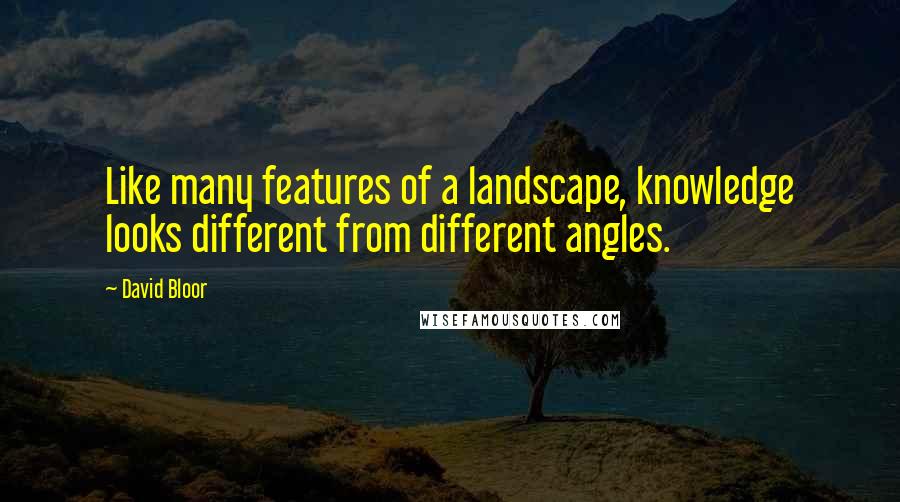 David Bloor Quotes: Like many features of a landscape, knowledge looks different from different angles.