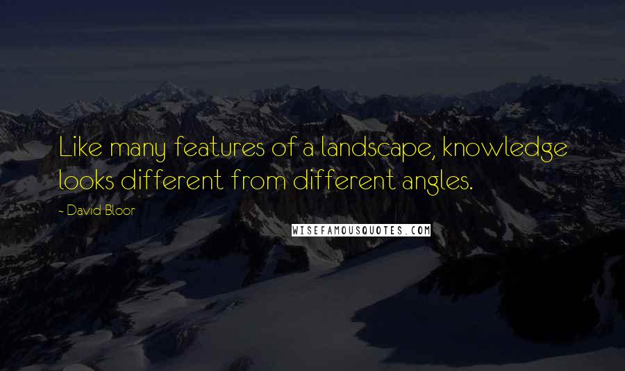 David Bloor Quotes: Like many features of a landscape, knowledge looks different from different angles.