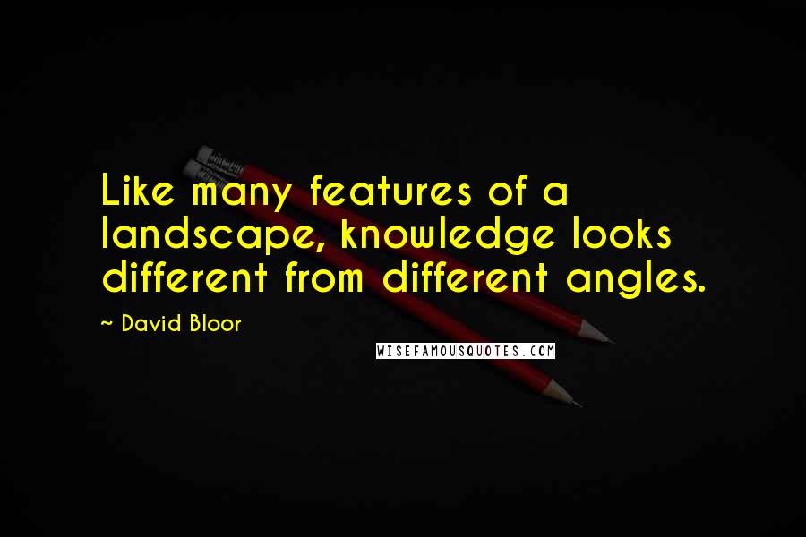 David Bloor Quotes: Like many features of a landscape, knowledge looks different from different angles.