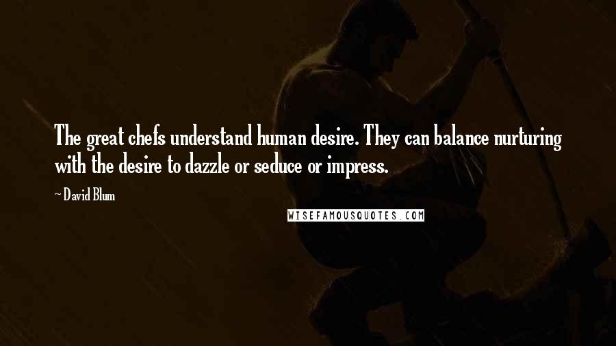 David Blum Quotes: The great chefs understand human desire. They can balance nurturing with the desire to dazzle or seduce or impress.