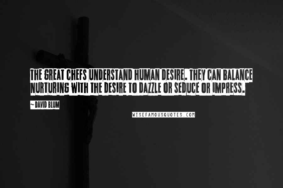 David Blum Quotes: The great chefs understand human desire. They can balance nurturing with the desire to dazzle or seduce or impress.