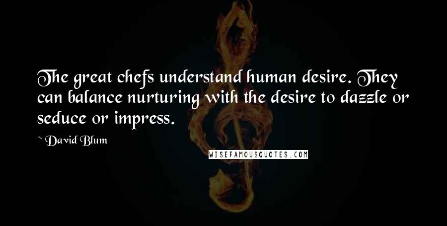 David Blum Quotes: The great chefs understand human desire. They can balance nurturing with the desire to dazzle or seduce or impress.