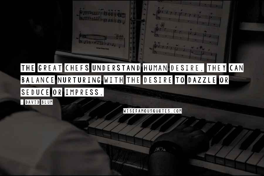 David Blum Quotes: The great chefs understand human desire. They can balance nurturing with the desire to dazzle or seduce or impress.