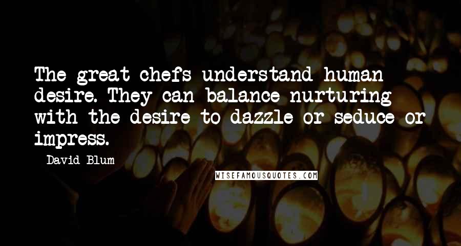 David Blum Quotes: The great chefs understand human desire. They can balance nurturing with the desire to dazzle or seduce or impress.