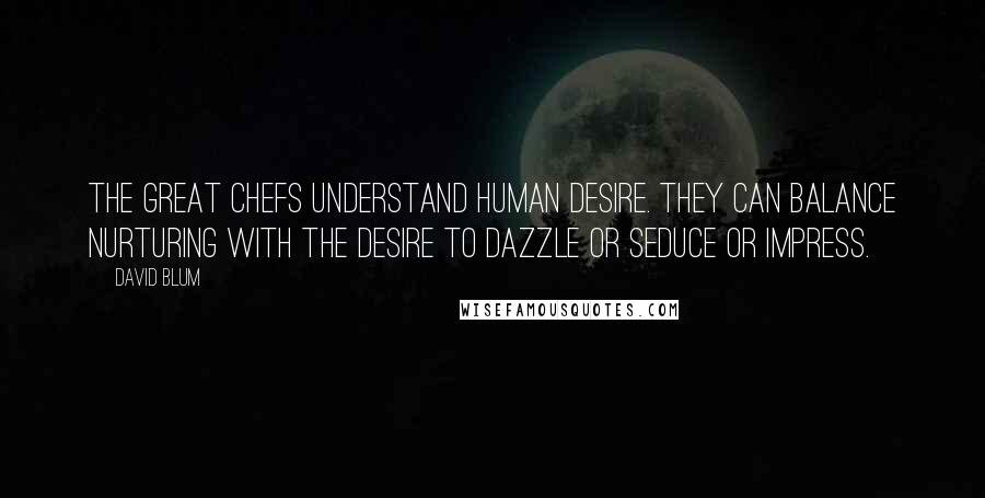 David Blum Quotes: The great chefs understand human desire. They can balance nurturing with the desire to dazzle or seduce or impress.