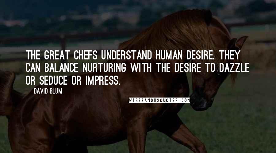 David Blum Quotes: The great chefs understand human desire. They can balance nurturing with the desire to dazzle or seduce or impress.