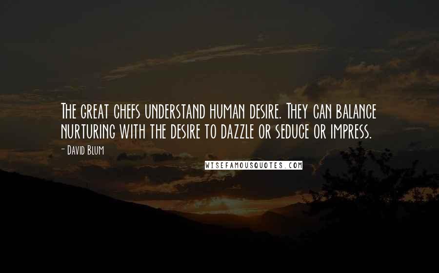 David Blum Quotes: The great chefs understand human desire. They can balance nurturing with the desire to dazzle or seduce or impress.