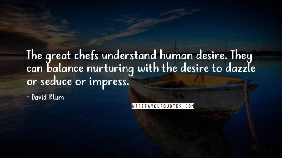 David Blum Quotes: The great chefs understand human desire. They can balance nurturing with the desire to dazzle or seduce or impress.