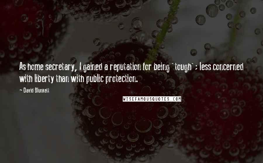 David Blunkett Quotes: As home secretary, I gained a reputation for being 'tough'; less concerned with liberty than with public protection.