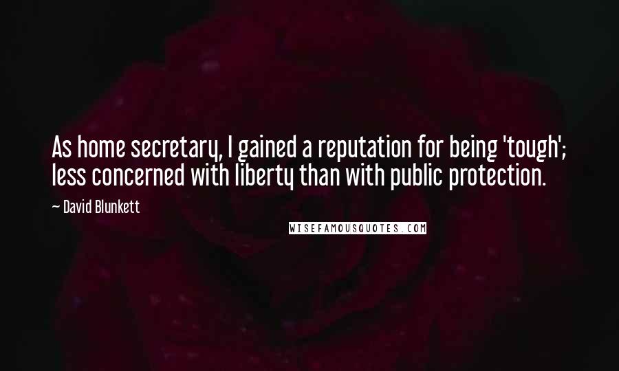 David Blunkett Quotes: As home secretary, I gained a reputation for being 'tough'; less concerned with liberty than with public protection.