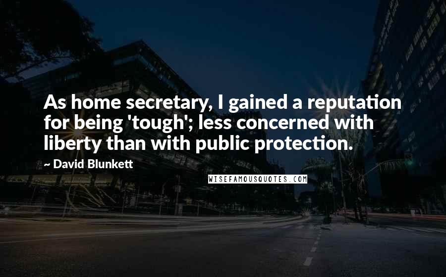 David Blunkett Quotes: As home secretary, I gained a reputation for being 'tough'; less concerned with liberty than with public protection.