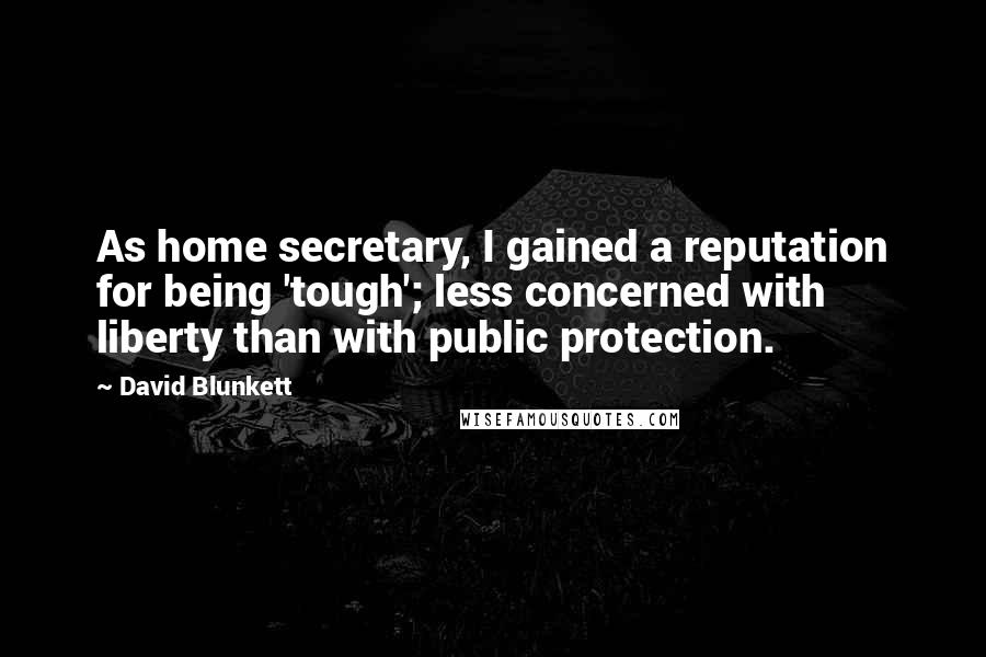 David Blunkett Quotes: As home secretary, I gained a reputation for being 'tough'; less concerned with liberty than with public protection.