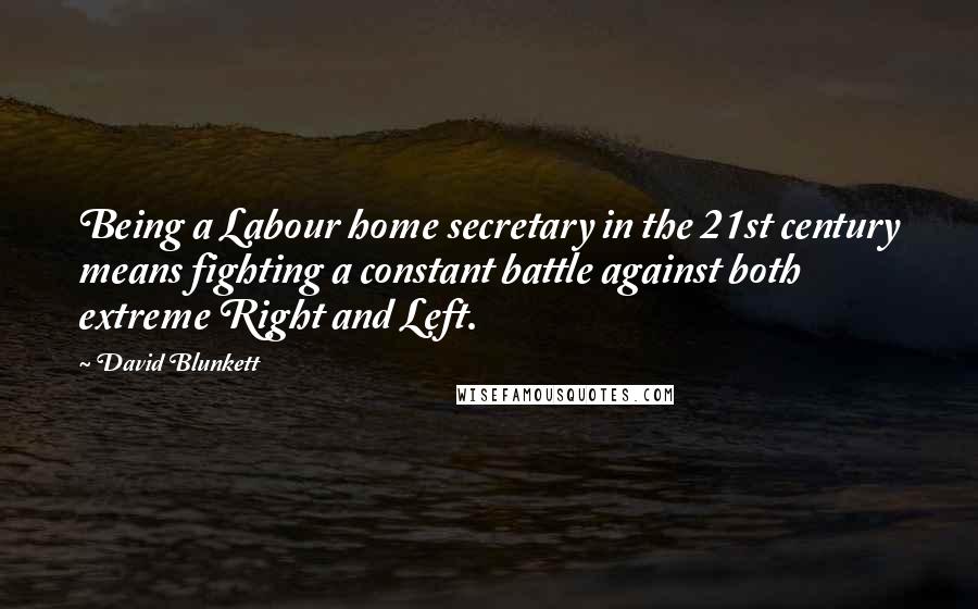 David Blunkett Quotes: Being a Labour home secretary in the 21st century means fighting a constant battle against both extreme Right and Left.