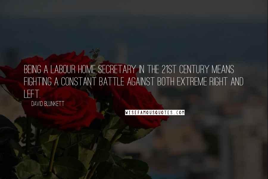 David Blunkett Quotes: Being a Labour home secretary in the 21st century means fighting a constant battle against both extreme Right and Left.