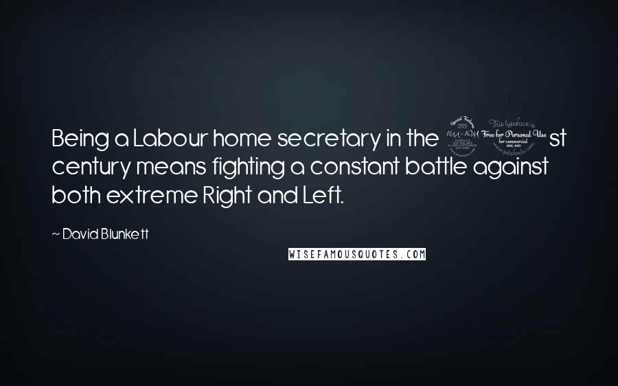 David Blunkett Quotes: Being a Labour home secretary in the 21st century means fighting a constant battle against both extreme Right and Left.