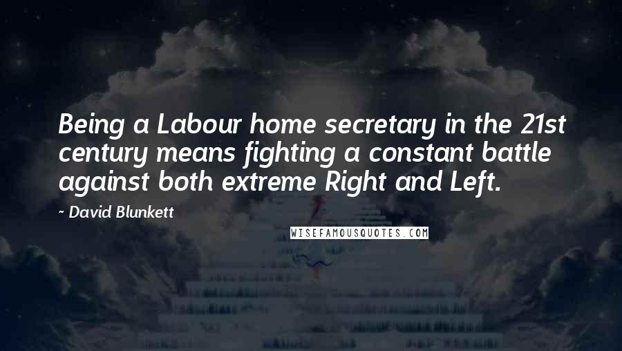 David Blunkett Quotes: Being a Labour home secretary in the 21st century means fighting a constant battle against both extreme Right and Left.