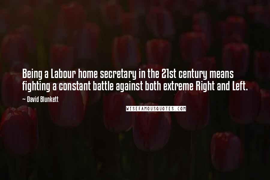 David Blunkett Quotes: Being a Labour home secretary in the 21st century means fighting a constant battle against both extreme Right and Left.