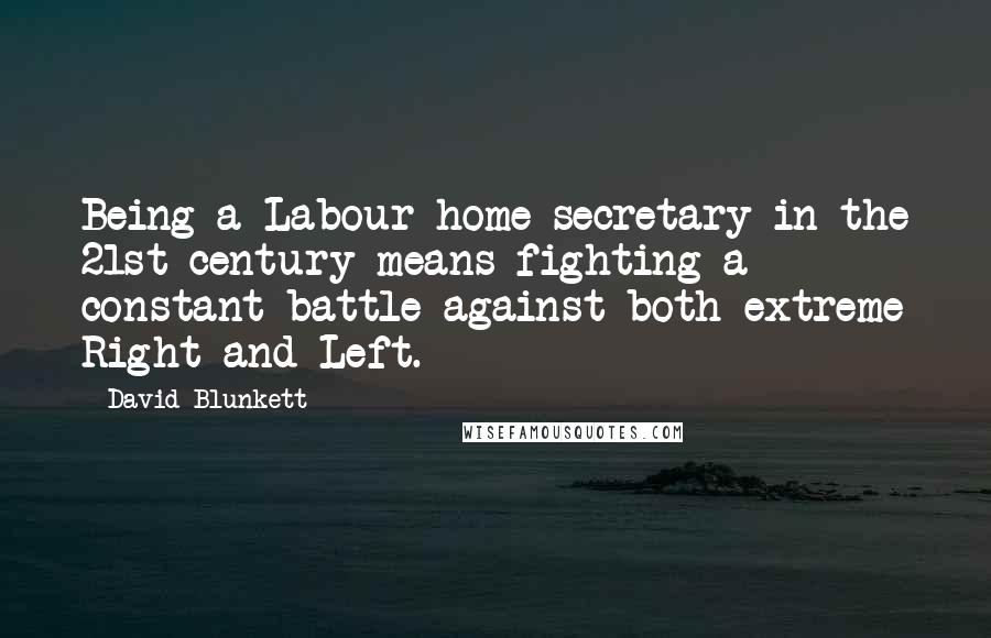 David Blunkett Quotes: Being a Labour home secretary in the 21st century means fighting a constant battle against both extreme Right and Left.