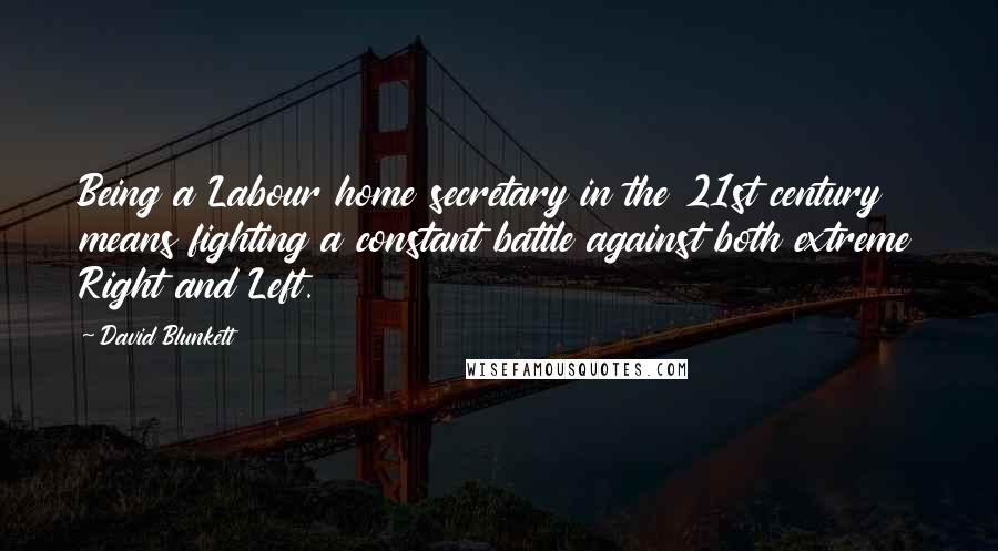 David Blunkett Quotes: Being a Labour home secretary in the 21st century means fighting a constant battle against both extreme Right and Left.