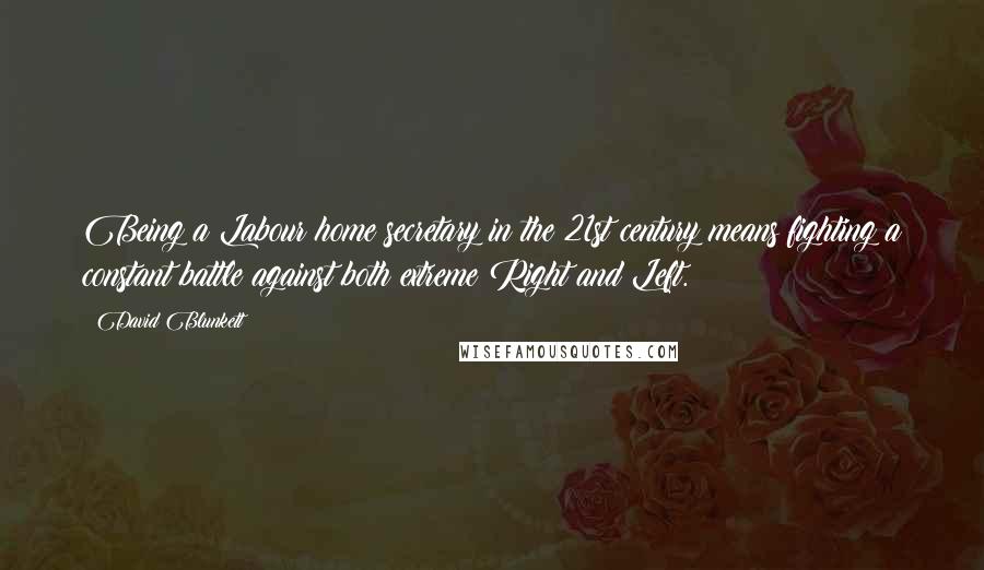 David Blunkett Quotes: Being a Labour home secretary in the 21st century means fighting a constant battle against both extreme Right and Left.
