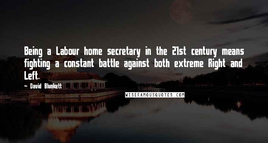 David Blunkett Quotes: Being a Labour home secretary in the 21st century means fighting a constant battle against both extreme Right and Left.