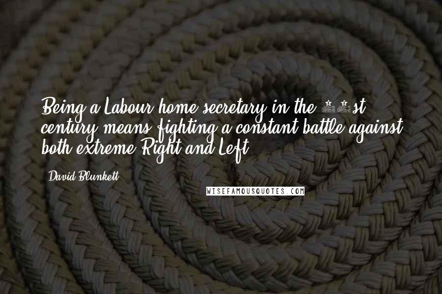 David Blunkett Quotes: Being a Labour home secretary in the 21st century means fighting a constant battle against both extreme Right and Left.