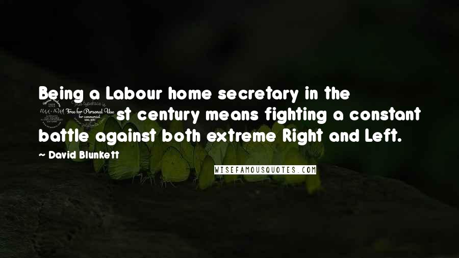 David Blunkett Quotes: Being a Labour home secretary in the 21st century means fighting a constant battle against both extreme Right and Left.