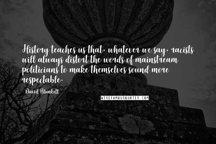 David Blunkett Quotes: History teaches us that, whatever we say, racists will always distort the words of mainstream politicians to make themselves sound more respectable.