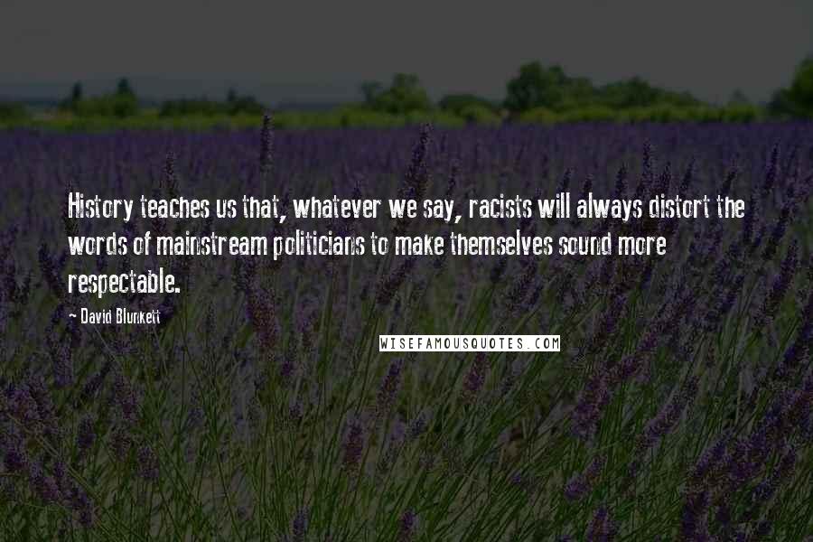 David Blunkett Quotes: History teaches us that, whatever we say, racists will always distort the words of mainstream politicians to make themselves sound more respectable.