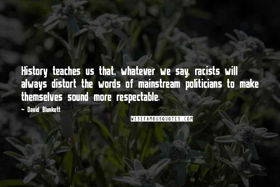 David Blunkett Quotes: History teaches us that, whatever we say, racists will always distort the words of mainstream politicians to make themselves sound more respectable.