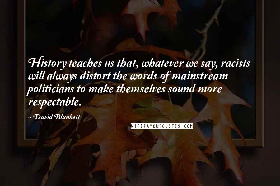 David Blunkett Quotes: History teaches us that, whatever we say, racists will always distort the words of mainstream politicians to make themselves sound more respectable.