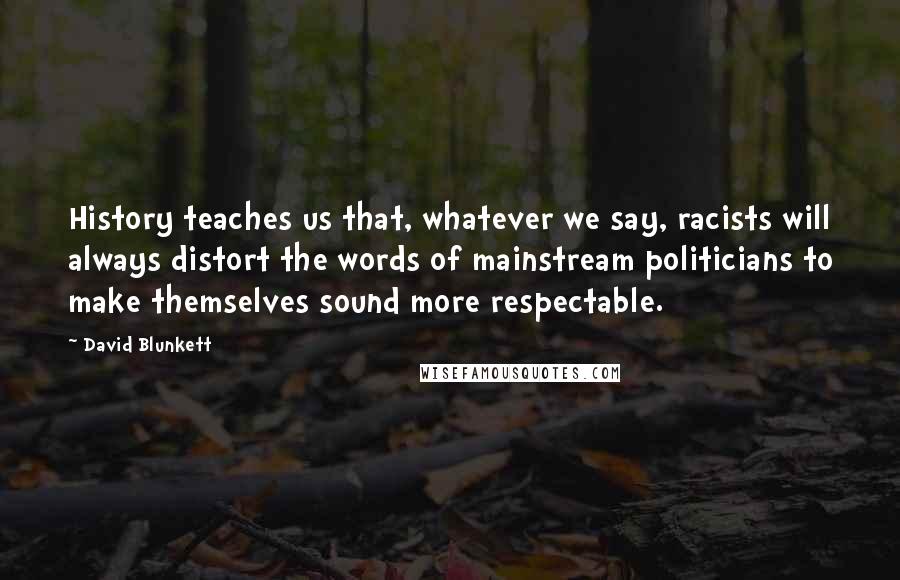 David Blunkett Quotes: History teaches us that, whatever we say, racists will always distort the words of mainstream politicians to make themselves sound more respectable.