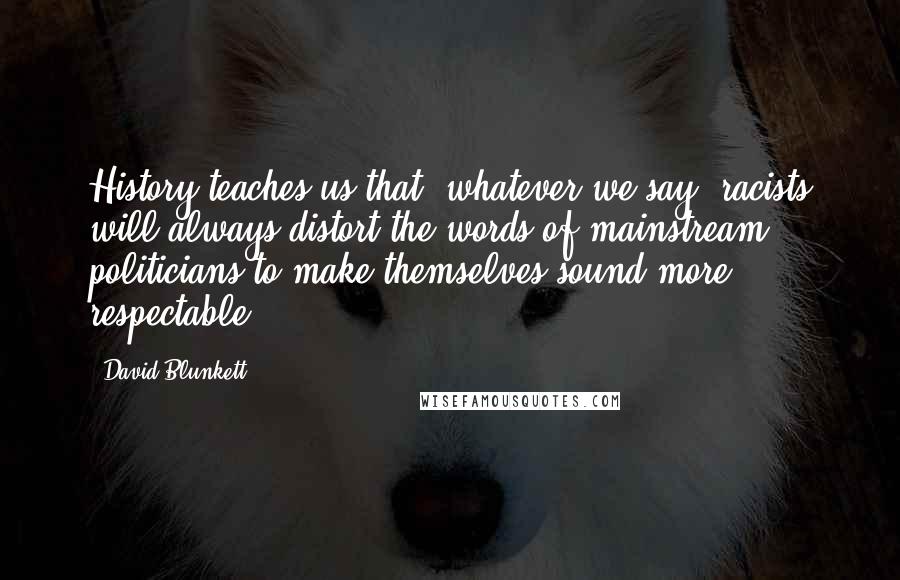 David Blunkett Quotes: History teaches us that, whatever we say, racists will always distort the words of mainstream politicians to make themselves sound more respectable.