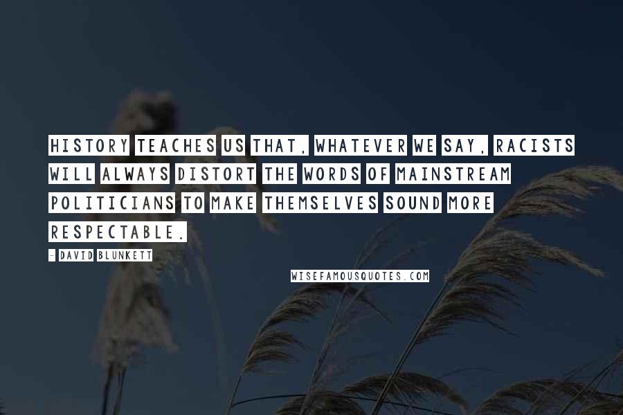 David Blunkett Quotes: History teaches us that, whatever we say, racists will always distort the words of mainstream politicians to make themselves sound more respectable.
