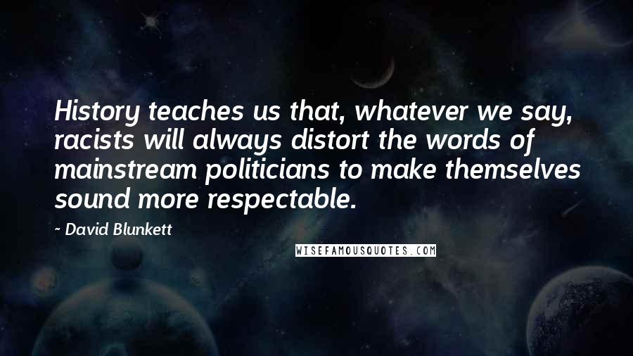 David Blunkett Quotes: History teaches us that, whatever we say, racists will always distort the words of mainstream politicians to make themselves sound more respectable.