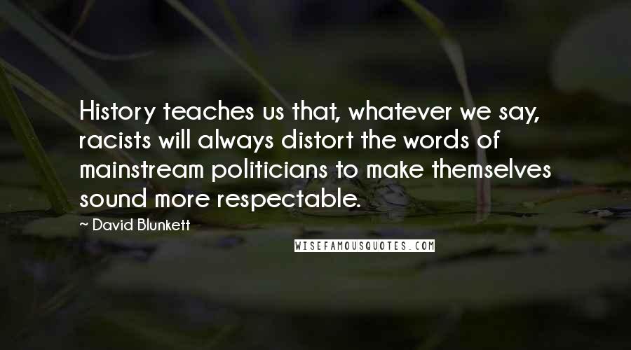 David Blunkett Quotes: History teaches us that, whatever we say, racists will always distort the words of mainstream politicians to make themselves sound more respectable.