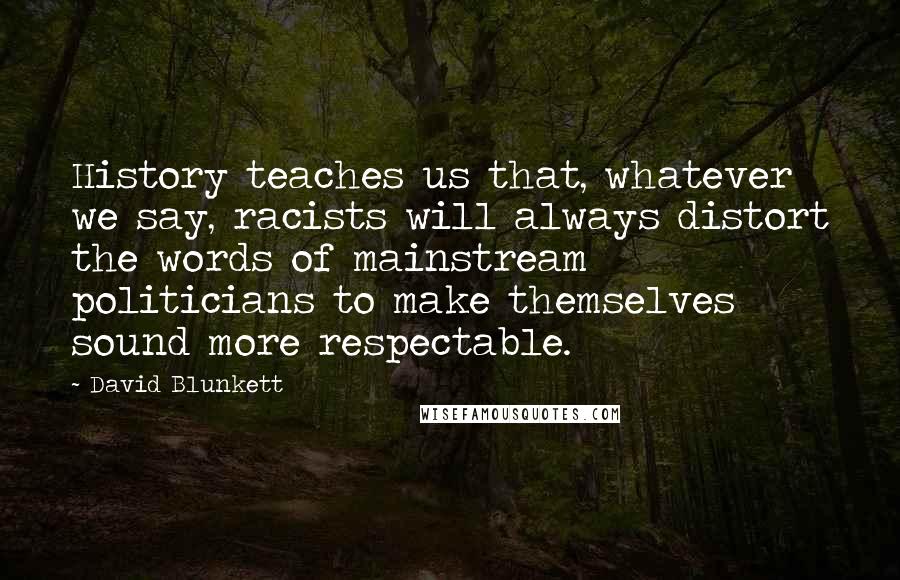 David Blunkett Quotes: History teaches us that, whatever we say, racists will always distort the words of mainstream politicians to make themselves sound more respectable.