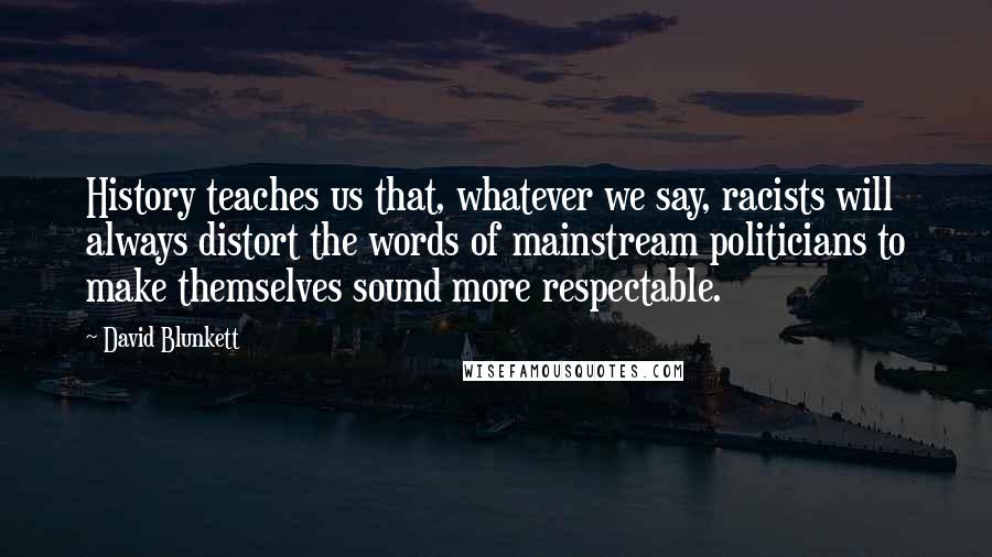 David Blunkett Quotes: History teaches us that, whatever we say, racists will always distort the words of mainstream politicians to make themselves sound more respectable.