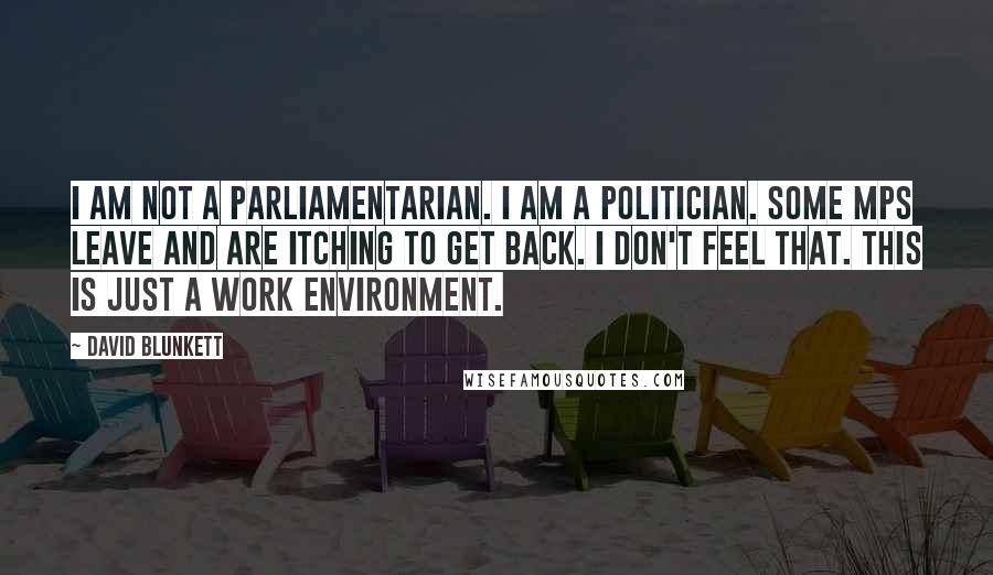 David Blunkett Quotes: I am not a parliamentarian. I am a politician. Some MPs leave and are itching to get back. I don't feel that. This is just a work environment.