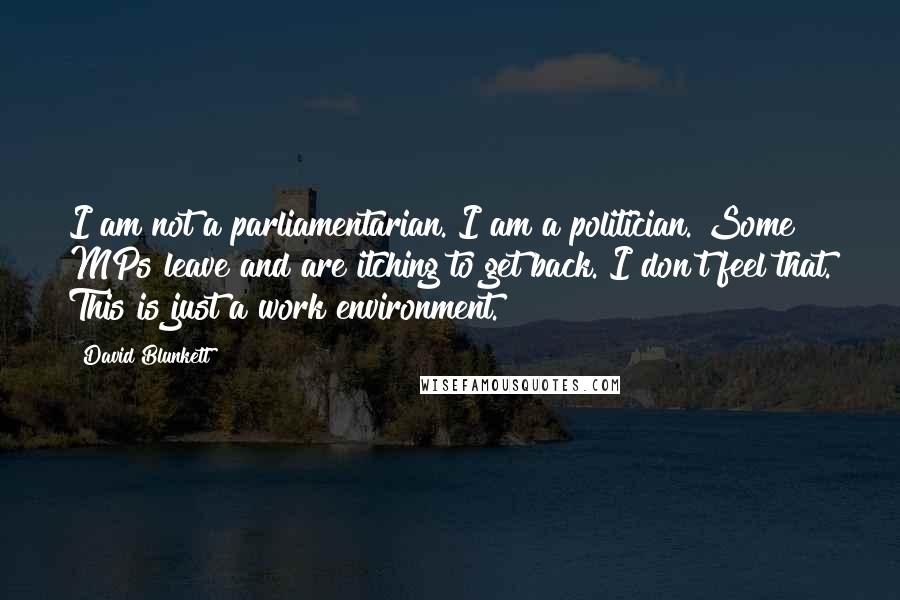 David Blunkett Quotes: I am not a parliamentarian. I am a politician. Some MPs leave and are itching to get back. I don't feel that. This is just a work environment.
