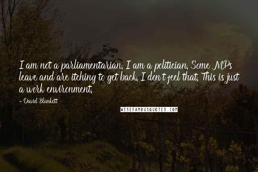 David Blunkett Quotes: I am not a parliamentarian. I am a politician. Some MPs leave and are itching to get back. I don't feel that. This is just a work environment.