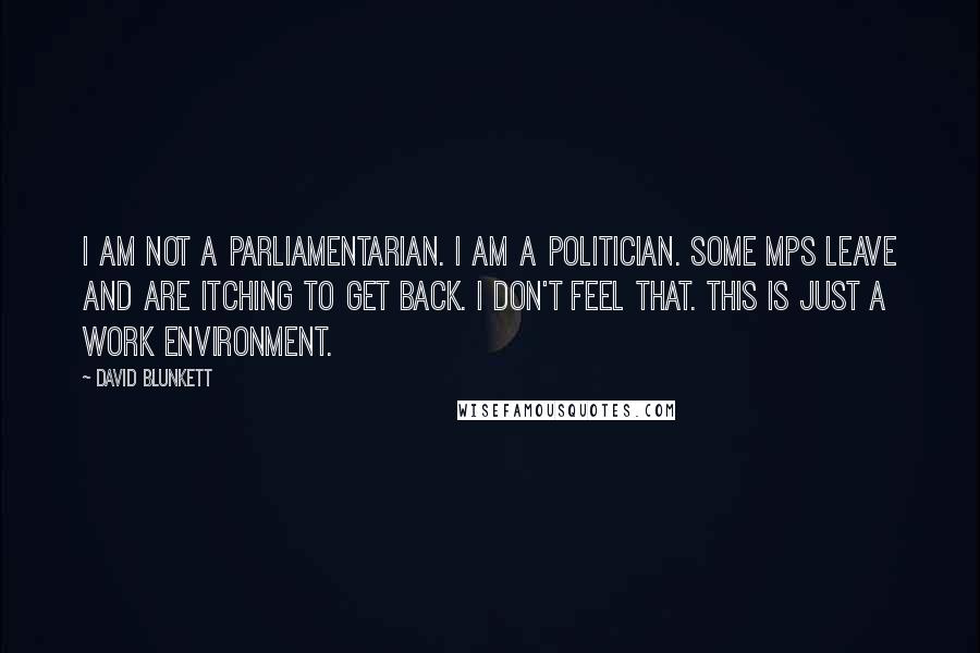 David Blunkett Quotes: I am not a parliamentarian. I am a politician. Some MPs leave and are itching to get back. I don't feel that. This is just a work environment.