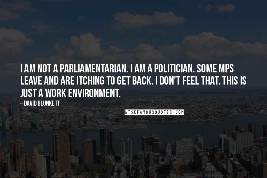 David Blunkett Quotes: I am not a parliamentarian. I am a politician. Some MPs leave and are itching to get back. I don't feel that. This is just a work environment.