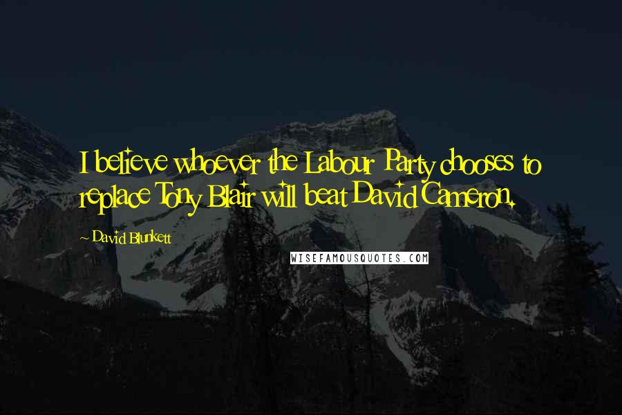 David Blunkett Quotes: I believe whoever the Labour Party chooses to replace Tony Blair will beat David Cameron.