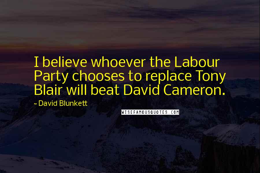David Blunkett Quotes: I believe whoever the Labour Party chooses to replace Tony Blair will beat David Cameron.