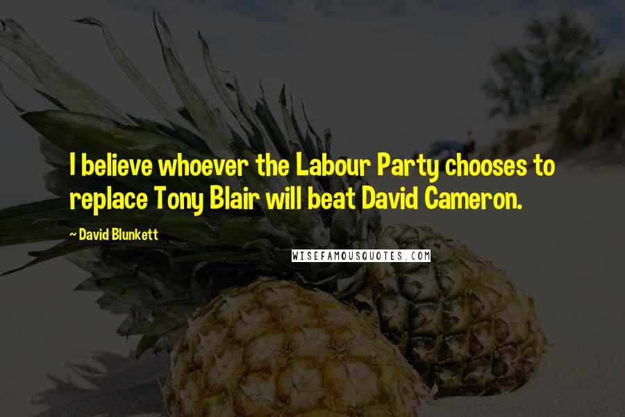 David Blunkett Quotes: I believe whoever the Labour Party chooses to replace Tony Blair will beat David Cameron.