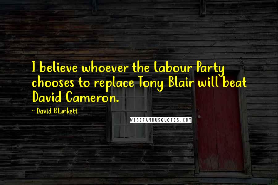 David Blunkett Quotes: I believe whoever the Labour Party chooses to replace Tony Blair will beat David Cameron.